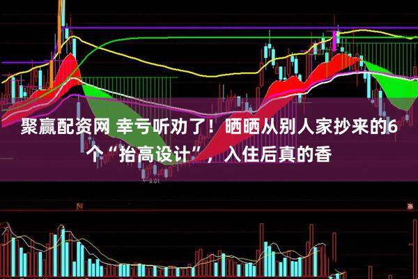 聚赢配资网 幸亏听劝了！晒晒从别人家抄来的6个“抬高设计”，入住后真的香
