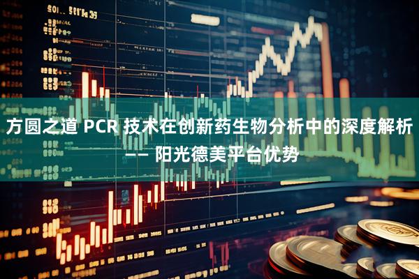 方圆之道 PCR 技术在创新药生物分析中的深度解析 —— 阳光德美平台优势