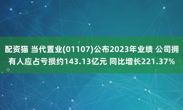配资猫 当代置业(01107)公布2023年业绩 公司拥有人应占亏损约143.13亿元 同比增长221.37%