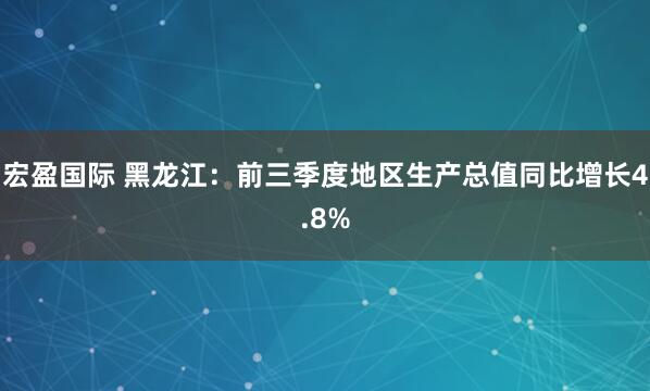 宏盈国际 黑龙江：前三季度地区生产总值同比增长4.8%