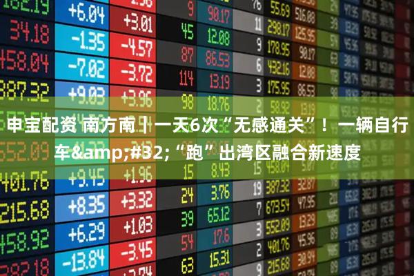 申宝配资 南方南｜一天6次“无感通关”！一辆自行车 “跑”出湾区融合新速度