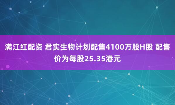 满江红配资 君实生物计划配售4100万股H股 配售价为每股25.35港元