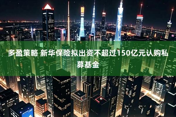 多盈策略 新华保险拟出资不超过150亿元认购私募基金