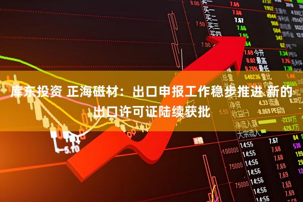 库东投资 正海磁材：出口申报工作稳步推进 新的出口许可证陆续获批