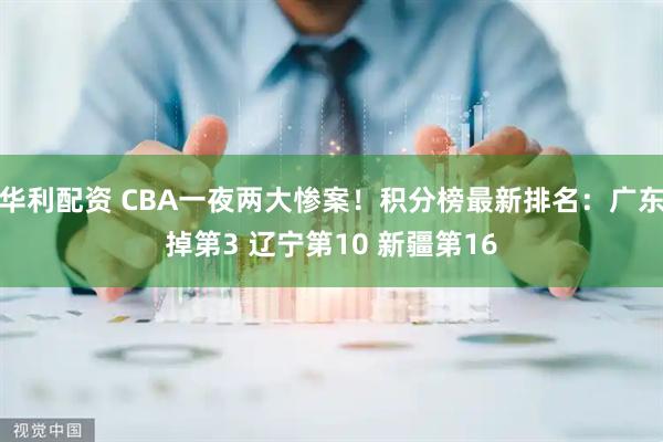 华利配资 CBA一夜两大惨案！积分榜最新排名：广东掉第3 辽宁第10 新疆第16