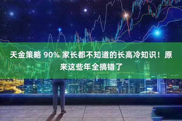 天金策略 90% 家长都不知道的长高冷知识！原来这些年全搞错了